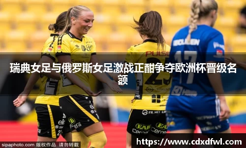 瑞典女足与俄罗斯女足激战正酣争夺欧洲杯晋级名额