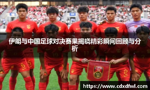 伊朗与中国足球对决赛果揭晓精彩瞬间回顾与分析