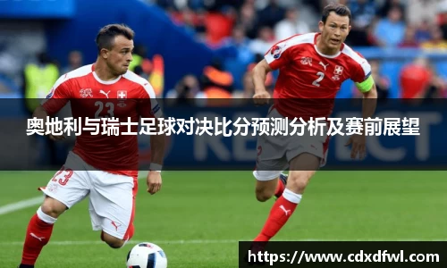 奥地利与瑞士足球对决比分预测分析及赛前展望