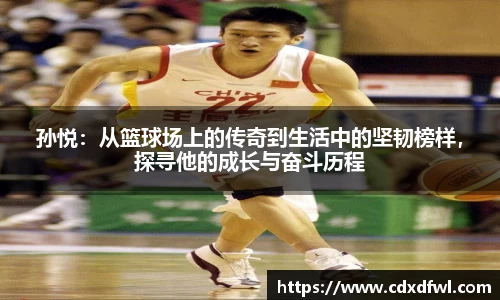 孙悦：从篮球场上的传奇到生活中的坚韧榜样，探寻他的成长与奋斗历程